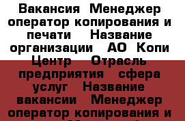 Вакансия “Менеджер/оператор копирования и печати“ › Название организации ­ АО “Копи Центр“ › Отрасль предприятия ­ сфера услуг › Название вакансии ­ Менеджер/оператор копирования и печати › Место работы ­ м. Маяковская › Подчинение ­ Руководитель центра. › Минимальный оклад ­ 21 000 › Максимальный оклад ­ 35 000 › Возраст от ­ 17 › Возраст до ­ 27 - Московская обл., Москва г. Работа » Вакансии   . Московская обл.,Москва г.